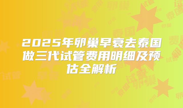 2025年卵巢早衰去泰国做三代试管费用明细及预估全解析