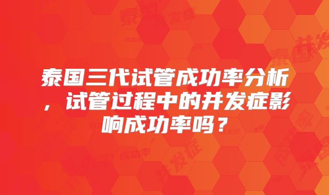 泰国三代试管成功率分析，试管过程中的并发症影响成功率吗？
