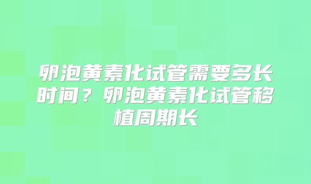 卵泡黄素化试管需要多长时间？卵泡黄素化试管移植周期长