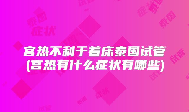 宫热不利于着床泰国试管(宫热有什么症状有哪些)