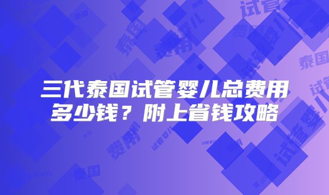 三代泰国试管婴儿总费用多少钱?附上省钱攻略