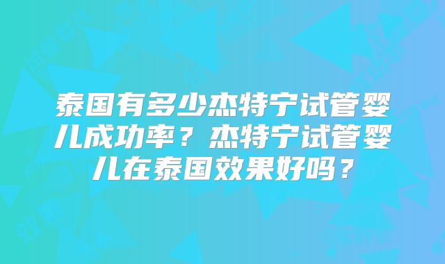 泰国有多少杰特宁试管婴儿成功率？杰特宁试管婴儿在泰国效果好吗？