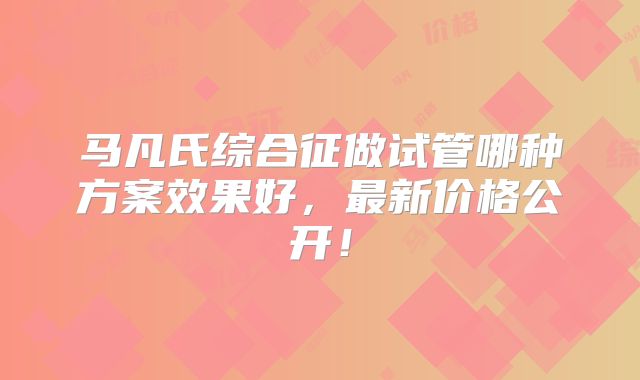 马凡氏综合征做试管哪种方案效果好,最新价格公开!