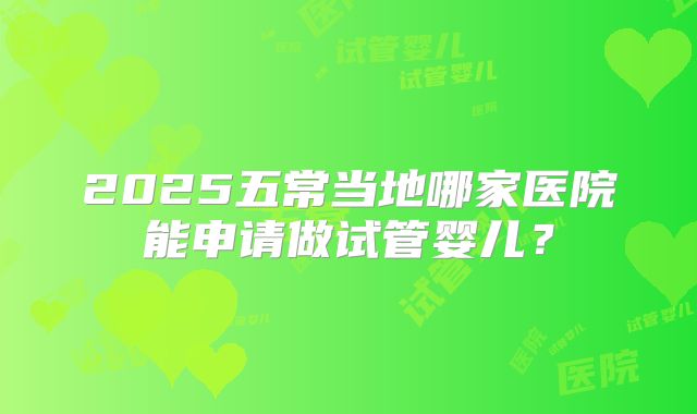 2025五常当地哪家医院能申请做试管婴儿？