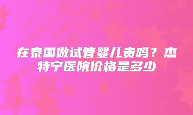 在泰国做试管婴儿贵吗？杰特宁医院价格是多少