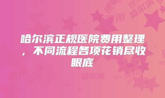 哈尔滨正规医院费用整理,不同流程各项花销尽收眼底