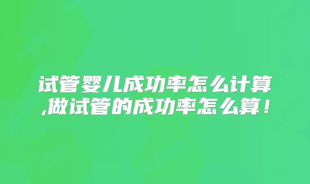 试管婴儿成功率怎么计算,做试管的成功率怎么算！