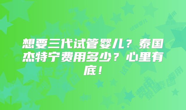 想要三代试管婴儿？泰国杰特宁费用多少？心里有底！