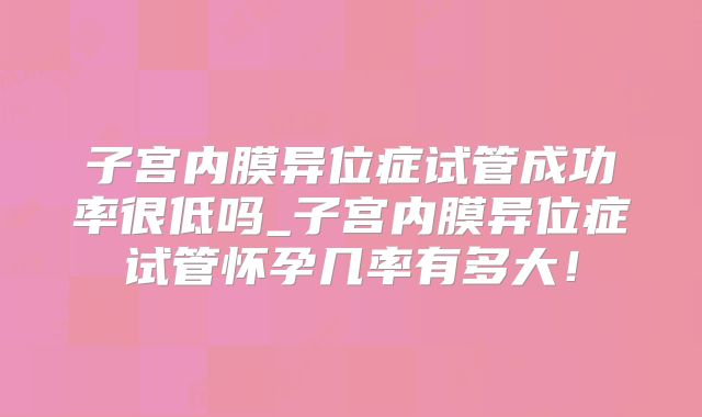 子宫内膜异位症试管成功率很低吗_子宫内膜异位症试管怀孕几率有多大！