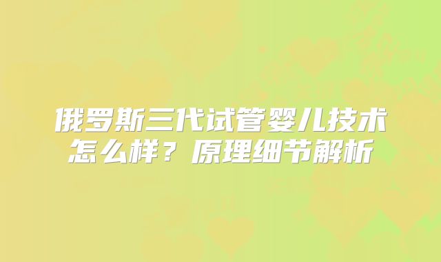 俄罗斯三代试管婴儿技术怎么样？原理细节解析