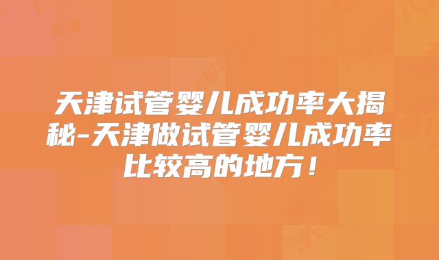 天津试管婴儿成功率大揭秘-天津做试管婴儿成功率比较高的地方!
