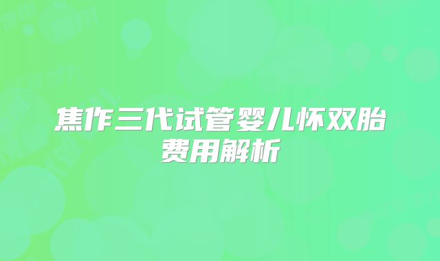 焦作三代试管婴儿怀双胎费用解析