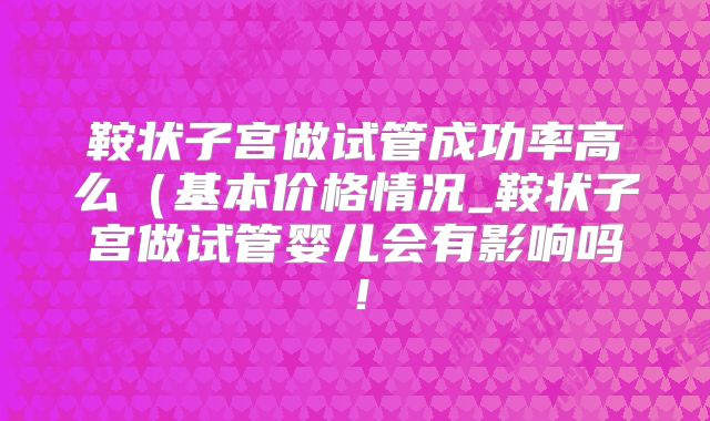 鞍状子宫做试管成功率高么（基本价格情况_鞍状子宫做试管婴儿会有影响吗！