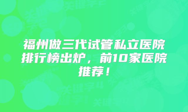 福州做三代试管私立医院排行榜出炉,前10家医院推荐!