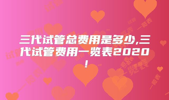 三代试管总费用是多少,三代试管费用一览表2020！