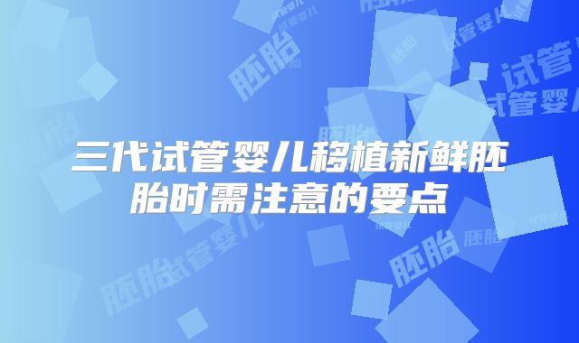 三代试管婴儿移植新鲜胚胎时需注意的要点