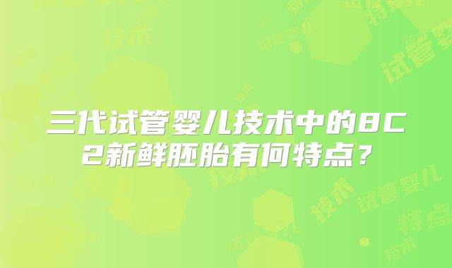 三代试管婴儿技术中的8C2新鲜胚胎有何特点？