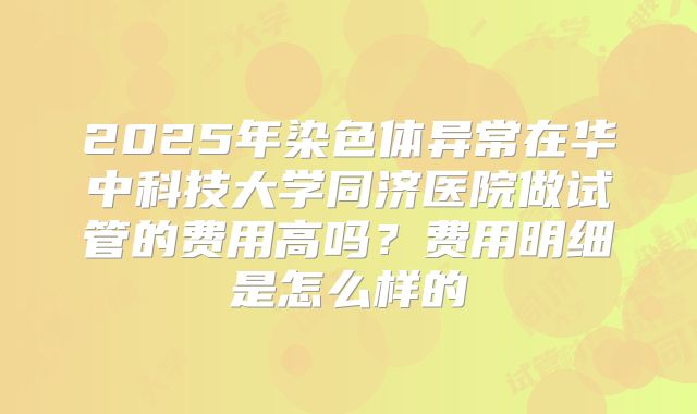 2025年染色体异常在华中科技大学同济医院做试管的费用高吗?费用明细是怎么样的