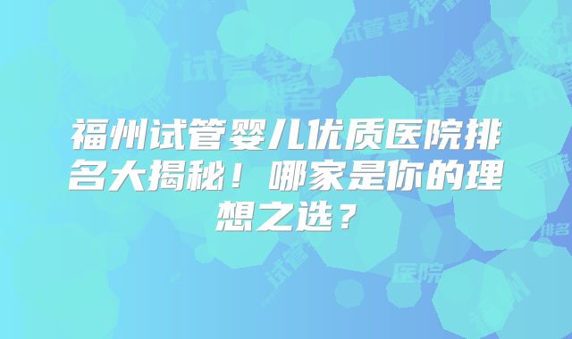 福州试管婴儿优质医院排名大揭秘!哪家是你的理想之选?