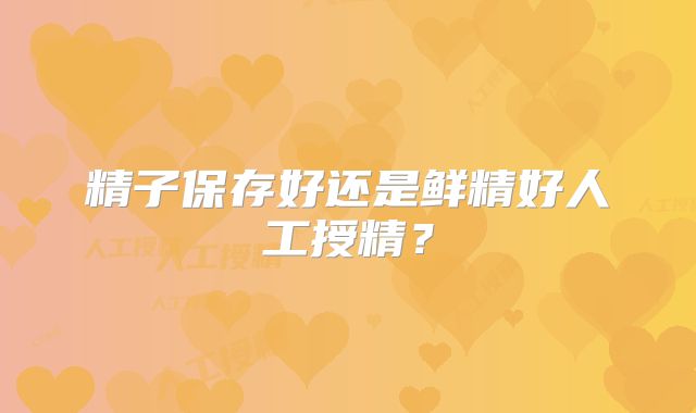 精子保存好还是鲜精好人工授精？