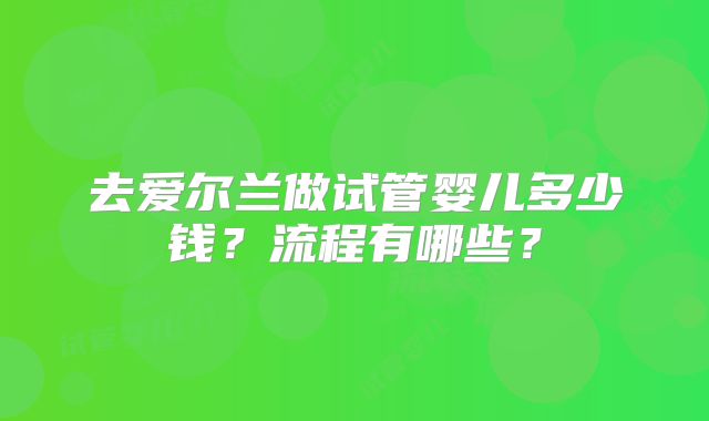 去爱尔兰做试管婴儿多少钱？流程有哪些？