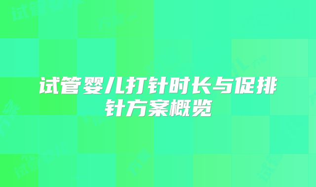 试管婴儿打针时长与促排针方案概览