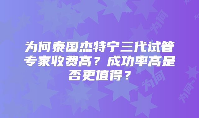 为何泰国杰特宁三代试管专家收费高？成功率高是否更值得？