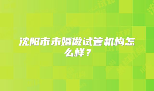 沈阳市未婚做试管机构怎么样？