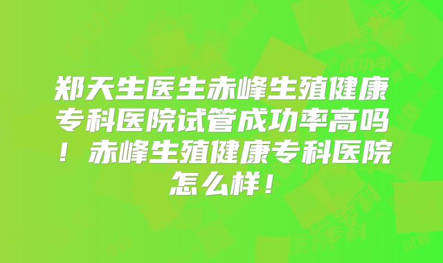 郑天生医生赤峰生殖健康专科医院试管成功率高吗！赤峰生殖健康专科医院怎么样！