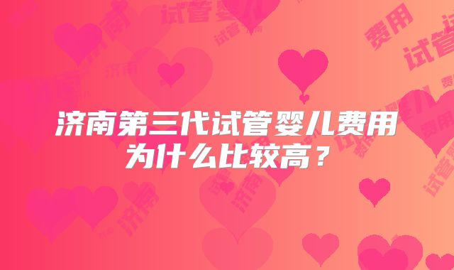 济南第三代试管婴儿费用为什么比较高？