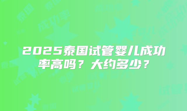 2025泰国试管婴儿成功率高吗？大约多少？