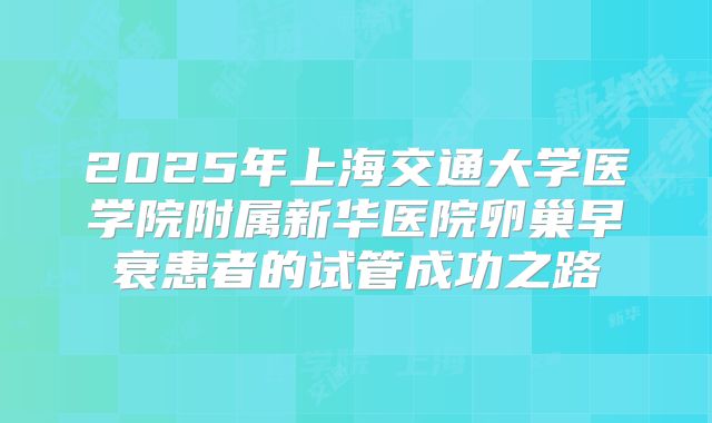 2025年上海交通大学医学院附属新华医院卵巢早衰患者的试管成功之路