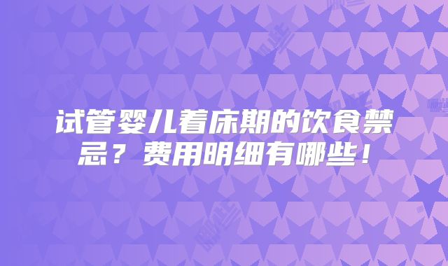 试管婴儿着床期的饮食禁忌?费用明细有哪些!