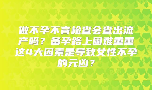 做不孕不育检查会查出流产吗？备孕路上困难重重这4大因素是导致女性不孕的元凶？