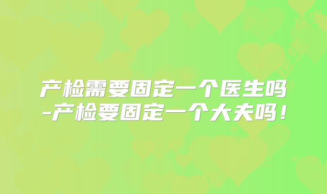 产检需要固定一个医生吗-产检要固定一个大夫吗!