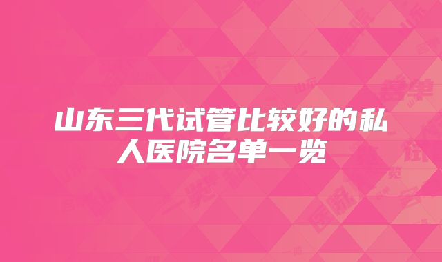 山东三代试管比较好的私人医院名单一览