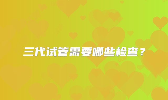 三代试管需要哪些检查?