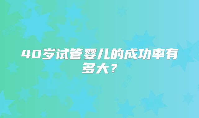 40岁试管婴儿的成功率有多大？