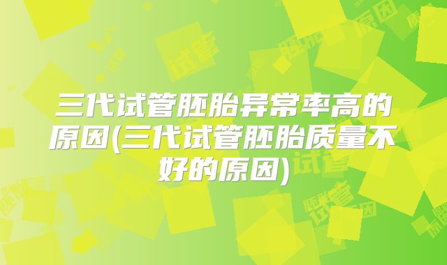 三代试管胚胎异常率高的原因(三代试管胚胎质量不好的原因)