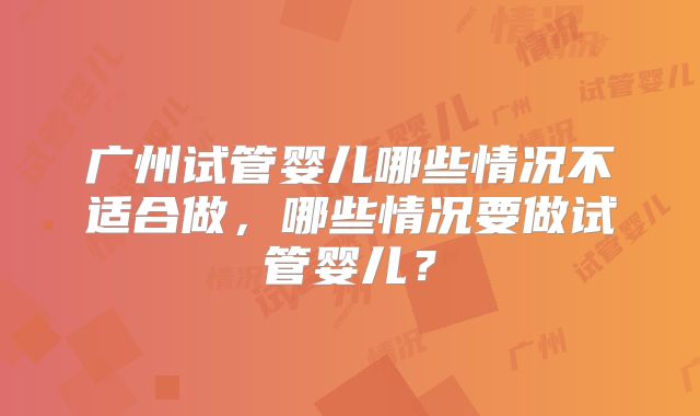 广州试管婴儿哪些情况不适合做，哪些情况要做试管婴儿？
