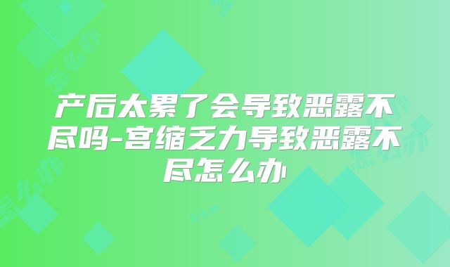 产后太累了会导致恶露不尽吗-宫缩乏力导致恶露不尽怎么办