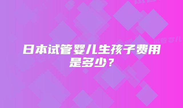 日本试管婴儿生孩子费用是多少？