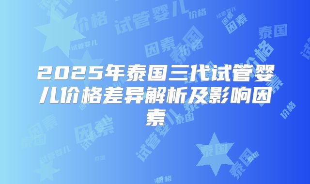 2025年泰国三代试管婴儿价格差异解析及影响因素