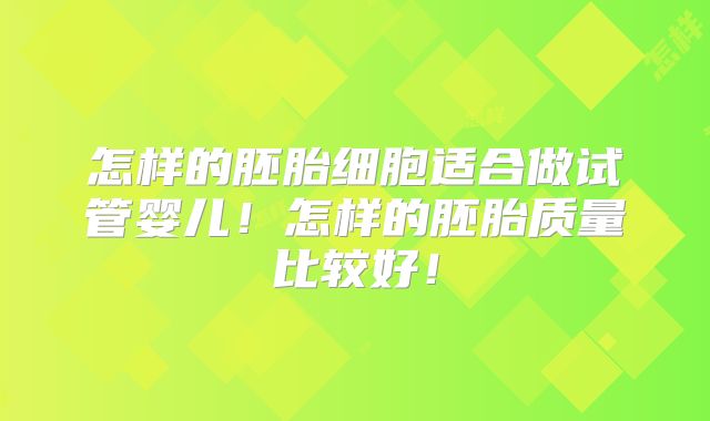 怎样的胚胎细胞适合做试管婴儿！怎样的胚胎质量比较好！