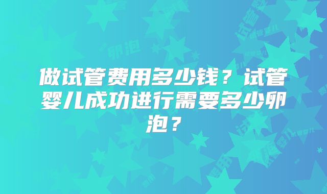 做试管费用多少钱？试管婴儿成功进行需要多少卵泡？