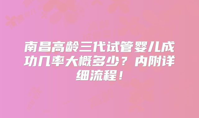 南昌高龄三代试管婴儿成功几率大概多少?内附详细流程!