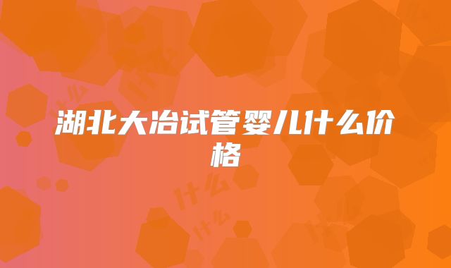 湖北大冶试管婴儿什么价格