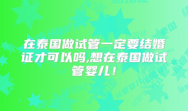 在泰国做试管一定要结婚证才可以吗,想在泰国做试管婴儿!