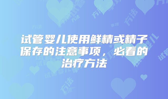 试管婴儿使用鲜精或精子保存的注意事项,必看的治疗方法