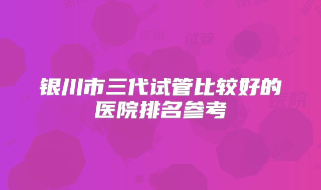 银川市三代试管比较好的医院排名参考